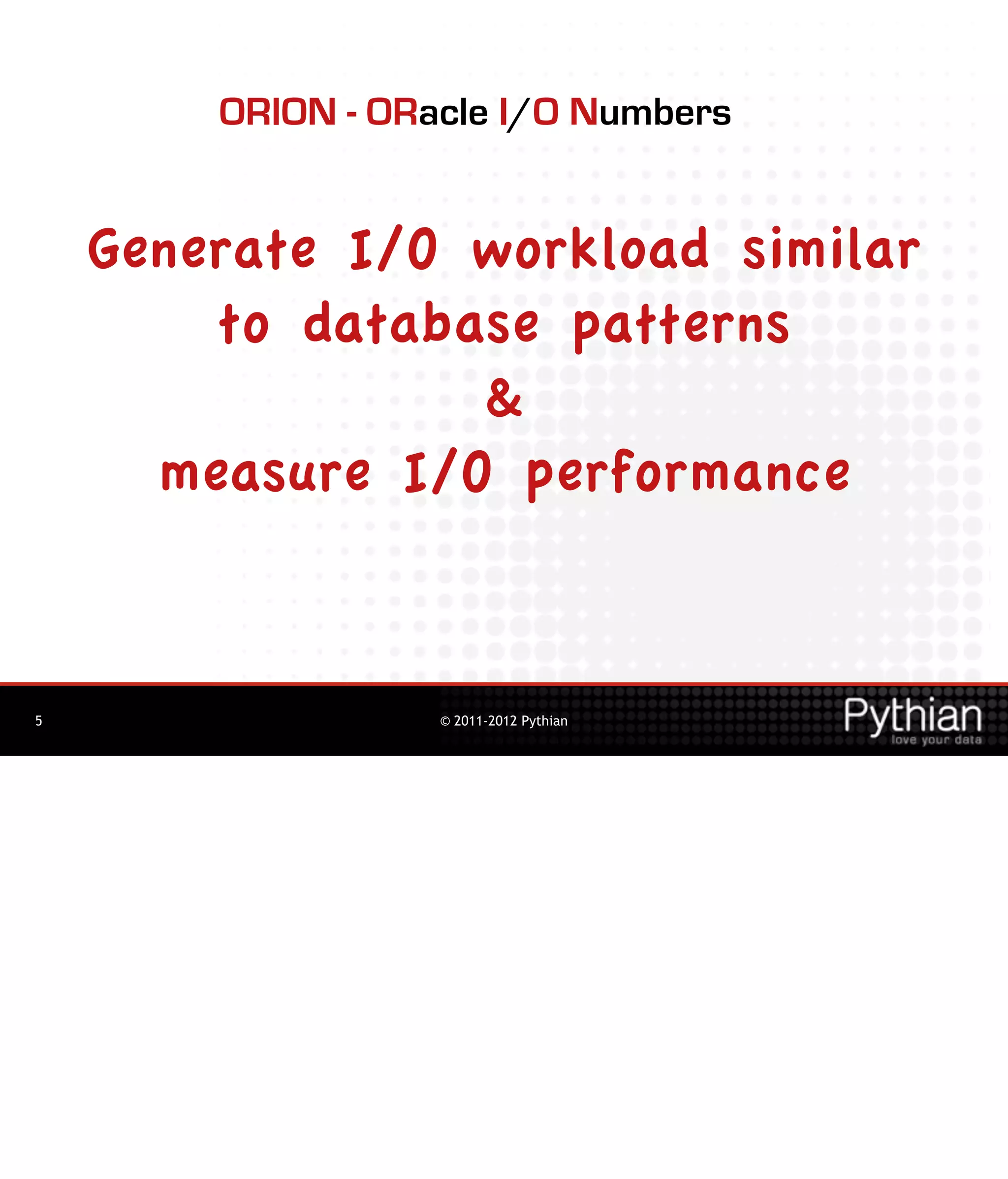 ORION - ORacle I/O Numbers


    Generate I/O workload similar
        to database patterns
                 &
      measure I/O performance


5                  © 2011-2012 Pythian
 