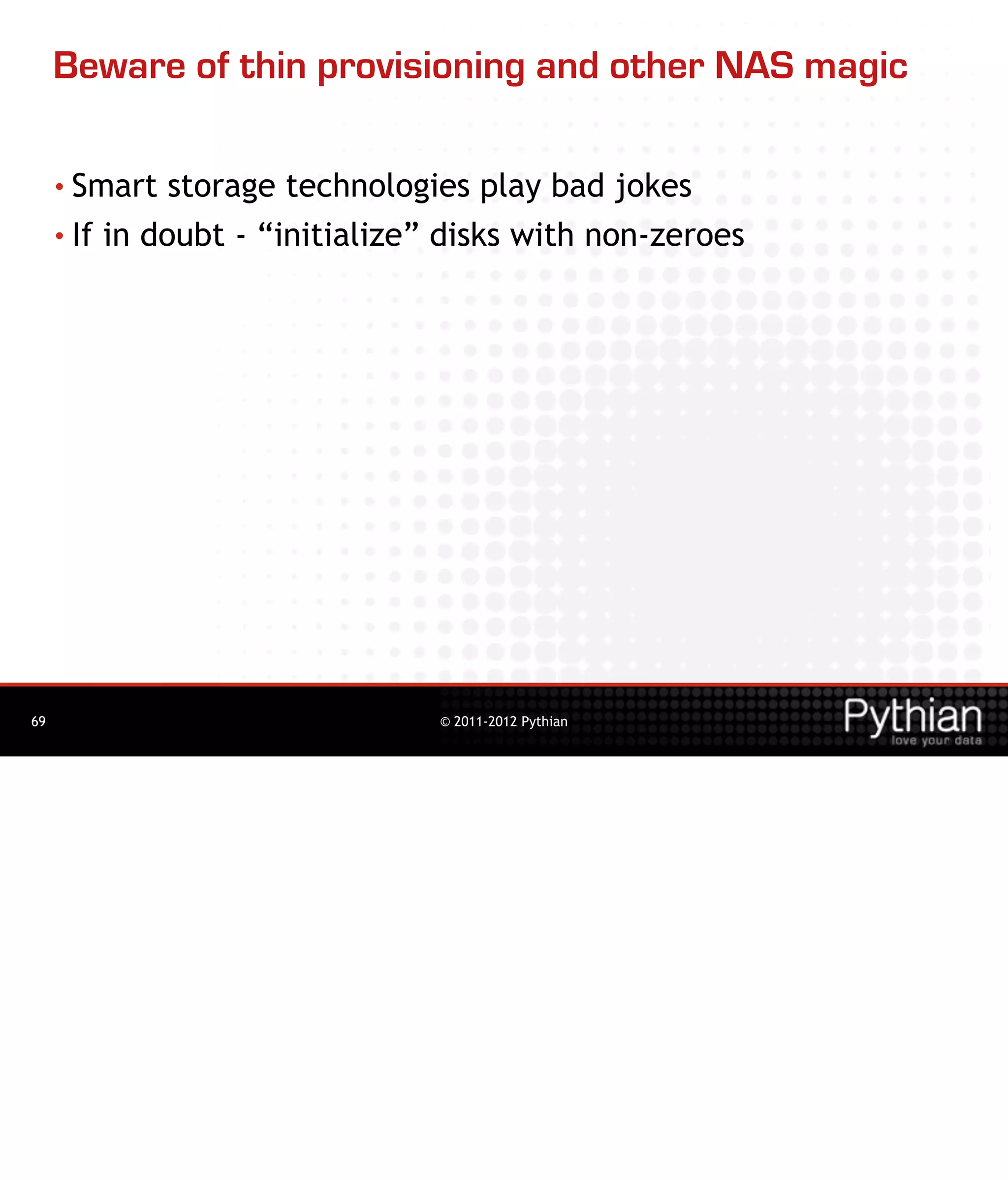 Beware of thin provisioning and other NAS magic

     • Smart   storage technologies play bad jokes
     • If in doubt - “initialize” disks with non-zeroes




69                              © 2011-2012 Pythian
 