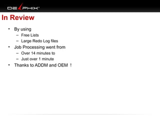 In Review
•

By using
– Free Lists
– Large Redo Log files

•

Job Processing went from
– Over 14 minutes to
– Just over 1 minute

•

Thanks to ADDM and OEM !

 