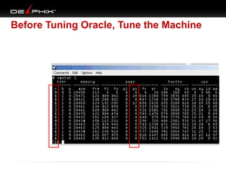 Before Tuning Oracle, Tune the Machine

Make sure the machine is healthy before tuning Oracle
 CPU => use run queue, < 2 * #CPU
 Memory => page out
VMSTAT

 
