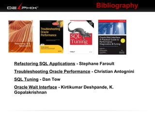 Bibliography

Refactoring SQL Applications - Stephane Faroult
Troubleshooting Oracle Performance - Christian Antognini
SQL Tuning - Dan Tow
Oracle Wait Interface - Kirtikumar Deshpande, K.
Gopalakrishnan

 