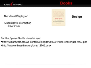 Books
The Visual Display of

Design

Quantitative Information
– Eduard Tufte

For the Space Shuttle disaster, see
http://williamwolff.org/wp-content/uploads/2013/01/tufte-challenger-1997.pdf
http://www.onlineethics.org/cms/12709.aspx

 