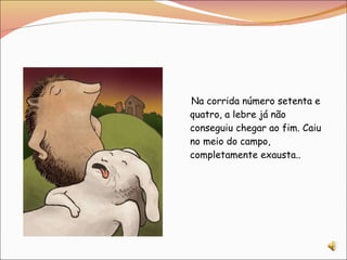 Na corrida número setenta e quatro, a lebre já não conseguiu chegar ao fim. Caiu no meio do campo, completamente exausta.. 