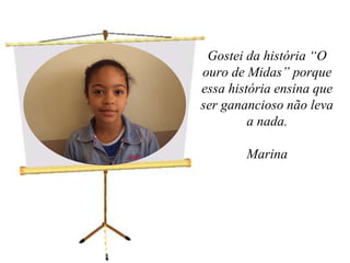 Gostei da história “O ouro de Midas” porque essa história ensina que ser ganancioso não leva a nada.Marina   