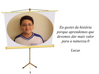 Eu gostei da história porque aprendemos que devemos dar mais valor para a natureza.0Lucas 