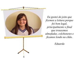  Eu gostei do jeito que fizemos a leitura porque foi bem legal, principalmente o final que trouxemos almofadas, colchonetes e ficamos lendo no chão.Eduarda 