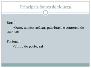 Principais fontes de riquezaBrasil: -Ouro, tabaco, açúcar, pau-brasil e comercio de escravos Portugal: -Vinho do porto, sal