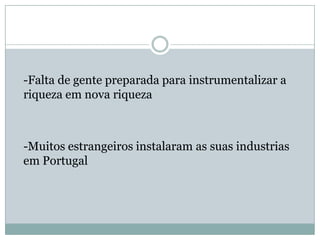 -Falta de gente preparada para instrumentalizar a riqueza em nova riqueza-Muitos estrangeiros instalaram as suas industrias em Portugal