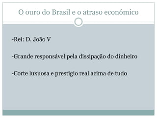 O ouro do Brasil e o atraso económico -Rei: D. João V 	-Grande responsável pela dissipação do dinheiro  	-Corte luxuosa e prestigio real acima de tudo 