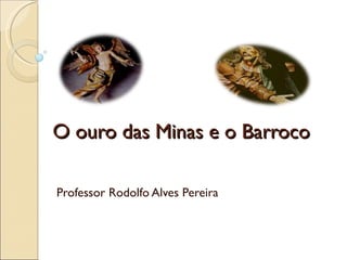 O ouro das Minas e o Barroco Professor Rodolfo Alves Pereira 