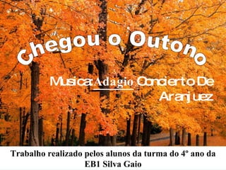 Musica:  Adagio   Concierto De Aranjuez Chegou o Outono Trabalho realizado pelos alunos da turma do 4º ano da EB1 Silva Gaio 