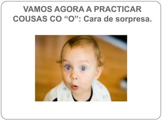 VAMOS AGORA A PRACTICAR COUSAS CO “O”: Cara de sorpresa.<br />