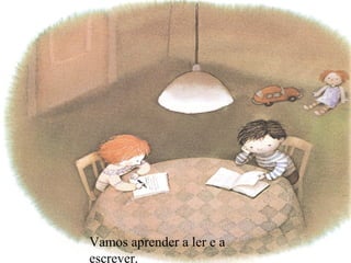 Vamos aprender a ler e a escrever.