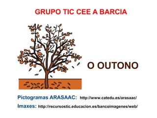 GRUPO TIC CEE A BARCIA

O OUTONO
Pictogramas ARASAAC:

http://www.catedu.es/arasaac/

Imaxes: http://recursostic.educacion.es/bancoimagenes/web/

 