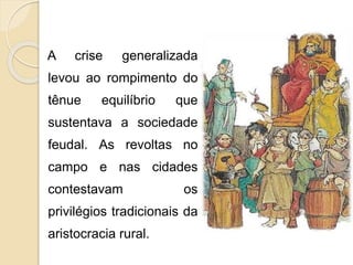 A crise generalizada 
levou ao rompimento do 
tênue equilíbrio que 
sustentava a sociedade 
feudal. As revoltas no 
campo e nas cidades 
contestavam os 
privilégios tradicionais da 
aristocracia rural. 
 