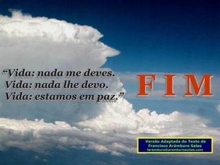 “Vida: nada me deves.
Vida: nada lhe devo.
Vida: estamos em paz.”   FIM
                         Versão Adaptada do Texto de
                          Francisco Arámburo Salas
                         faramburo@aramburosuites.com
 