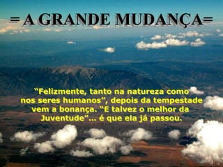 = A GRANDE MUDANÇA=



   “Felizmente, tanto na natureza como
nos seres humanos”, depois da tempestade
  vem a bonança. “E talvez o melhor da
     Juventude”... é que ela já passou.
 