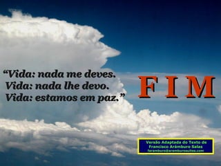 “Vida: nada me deves.
Vida: nada lhe devo.
Vida: estamos em paz.”   FIM
                         Versão Adaptada do Texto de
                          Francisco Arámburo Salas
                         faramburo@aramburosuites.com
 