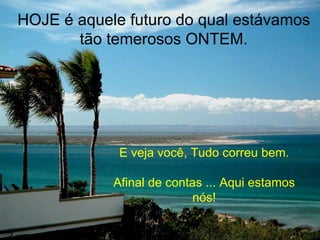 HOJE é aquele futuro do qual estávamos
       tão temerosos ONTEM.




             E veja você, Tudo correu bem.

            Afinal de contas ... Aqui estamos
                          nós!
 