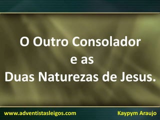 O Outro Consolador
e as
Duas Naturezas de Jesus.
www.adventistasleigos.com Kaypym Araujo
 