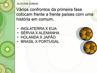 Vários confrontos da primeira fase colocam frente a frente países com uma história em comum. INGLATERRA X EUA SÉRVIA X ALEMANHA HOLANDA X JAPÃO BRASIL X PORTUGAL ALGO EM COMUM 