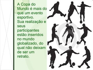 A Copa do Mundo é mais do que um evento esportivo. Sua realização e seus participantes estão inseridos no mundo globalizado, do qual não deixam de ser um retrato. 