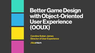 BetterGameDesign
withObject-Oriented
UserExperience
(OOUX)
Caroline Sober-James
Director of User Experience
 