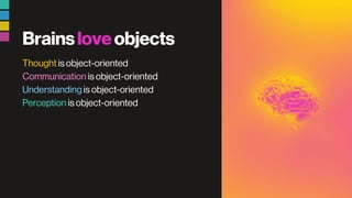 Brainsloveobjects
Thought is object-oriented
Communication is object-oriented
Understanding is object-oriented
Perception is object-oriented
 