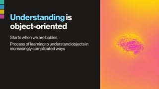 Understandingis
object-oriented
Starts when we are babies
Process of learning to understand objects in
increasingly complicated ways
 