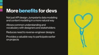 Morebenefitsfordevs
Not just API design: Jumpstarts data modeling
and content modeling in a more natural way
Allows common understanding and
vocabulary with designers and stakeholders
Reduces need to reverse-engineer designs
Provides a valuable way to participate earlier
on projects
 