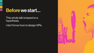 Beforewestart…
This whole talk is based on a
hypothesis.
I don’t know how to design APIs.
 