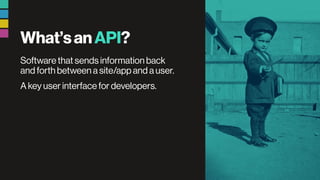 What’sanAPI?
Software that sends information back
and forth between a site/app and a user.
A key user interface for developers.
 