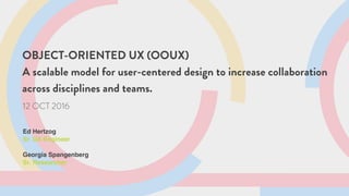 OBJECT-ORIENTED UX (OOUX)
A scalable model for user-centered design to increase collaboration
across disciplines and teams.
12 OCT 2016
Ed Hertzog
Sr. UX Engineer
Georgia Spangenberg
Sr. Researcher
 