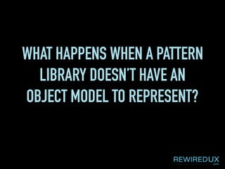 WHAT HAPPENS WHEN A PATTERN
LIBRARY DOESN’T HAVE AN
OBJECT MODEL TO REPRESENT?
 