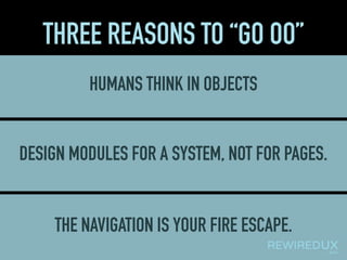 THREE REASONS TO “GO OO”
HUMANS THINK IN OBJECTS
DESIGN MODULES FOR A SYSTEM, NOT FOR PAGES.
THE NAVIGATION IS YOUR FIRE ESCAPE.
 