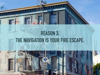 REASON 3:
THE NAVIGATION IS YOUR FIRE ESCAPE.
 