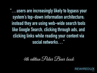 “…users are increasingly likely to bypass your
system’s top-down information architecture;
instead they are using web-wide search tools
like Google Search, clicking through ads, and
clicking links while reading your content via
social networks…”
4th edition Polar Bear book
 