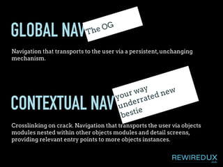 CONTEXTUAL NAV
Crosslinking on crack. Navigation that transports the user via objects
modules nested within other objects modules and detail screens,
providing relevant entry points to more objects instances.
GLOBAL NAV
Navigation that transports to the user via a persistent,unchanging
mechanism.
The OG
your way
underrated new
bestie
 
