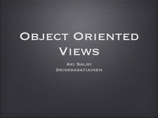 Object Oriented
Views
Aki Salmi
@rinkkasatiainen
 