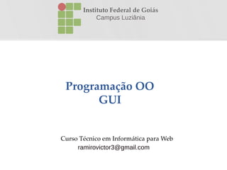 Programação OO
GUI
Instituto Federal de Goiás
Campus Luziânia
Curso Técnico em Informática para Web
ramirovictor3@gmail.com
 
