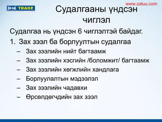 Судалгааны үндсэн
чиглэл
Судалгаа нь үндсэн 6 чиглэлтэй байдаг.
1. Зах зээл ба борлуултын судалгаа
– Зах зээлийн нийт багтаамж
– Зах зээлийн хэсгийн /боломжит/ багтаамж
– Зах зээлийн хөгжлийн хандлага
– Борлуулалтын мэдээлэл
– Зах зээлийн чадавхи
– Өрсөлдөгчдийн зах зээл
www.zaluu.comwww.zaluu.com
 