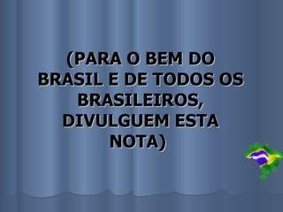 (PARA O BEM DO
BRASIL E DE TODOS OS
   BRASILEIROS,
  DIVULGUEM ESTA
       NOTA)
 