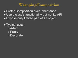 Wrapping/Composition
● Prefer Composition over Inheritance
● Use a class's functionality but not its API
● Expose only limited part of an object

● Typical uses:
   ○ Adapt
   ○ Proxy
   ○ Decorate
 