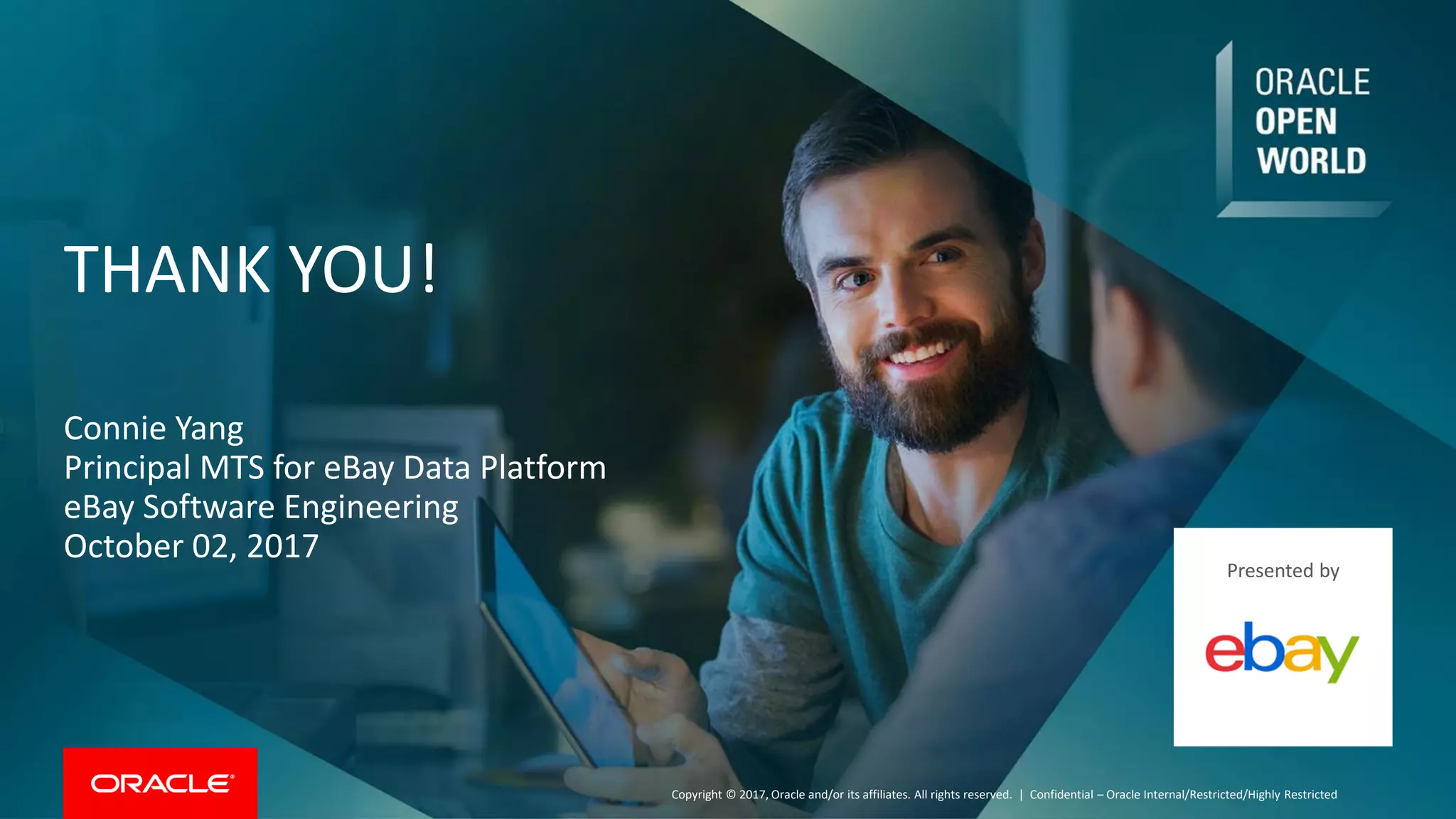 Copyright © 2017, Oracle and/or its affiliates. All rights reserved. |
THANK YOU!
Confidential – Oracle Internal/Restricted/Highly Restricted
Connie Yang
Principal MTS for eBay Data Platform
eBay Software Engineering
October 02, 2017
Presented by
 