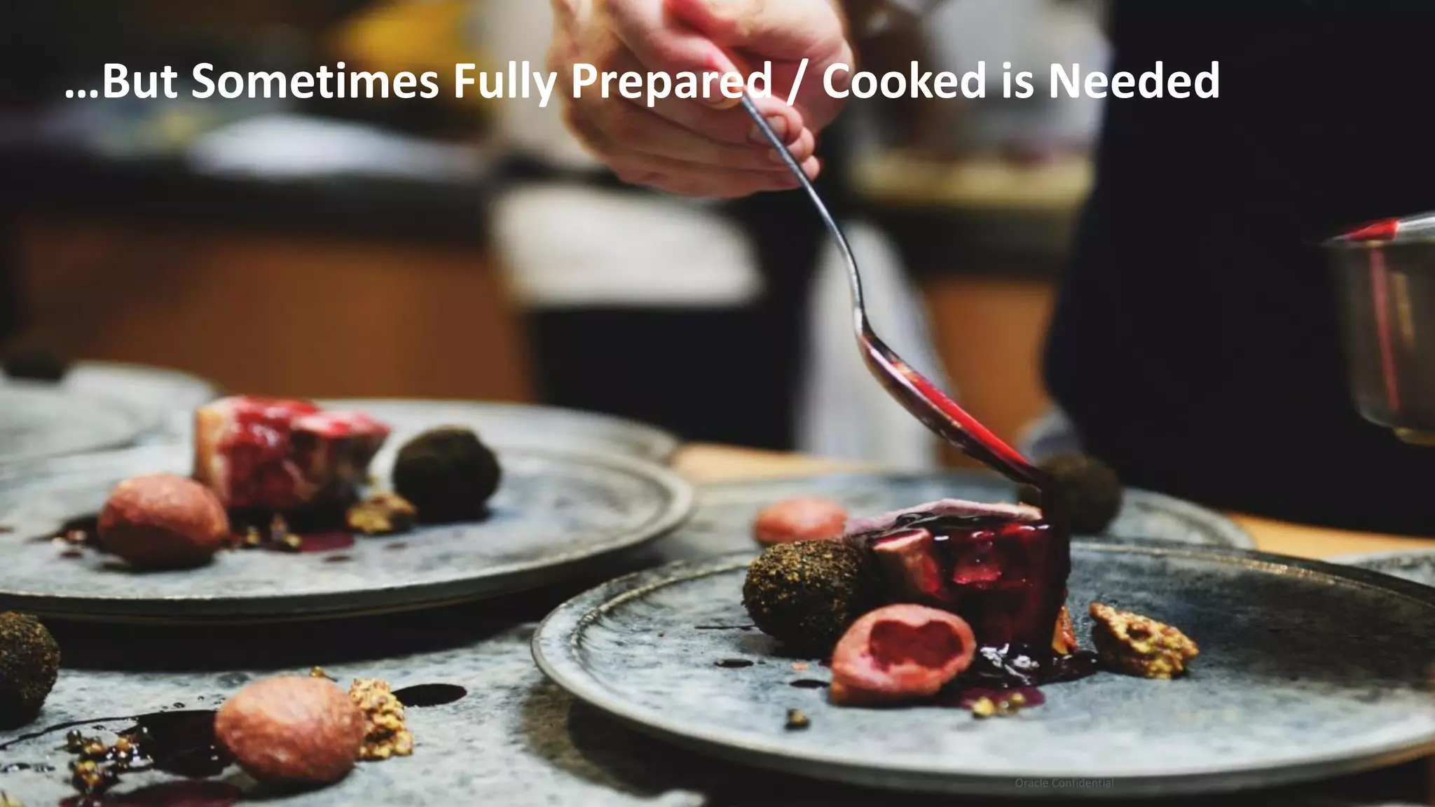 Copyright © 2017, Oracle and/or its affiliates. All rights reserved. | Oracle Confidential
…But Sometimes Fully Prepared / Cooked is Needed
 