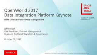 Copyright © 2017, Oracle and/or its affiliates. All rights reserved. |
OpenWorld 2017
Data Integration Platform Keynote
Next-Gen Enterprise Data Management
Jeff Pollock
Vice President, Product Management
PaaS and Big Data Integration & Governance
October 02, 2017
Confidential – Oracle Internal/Restricted/Highly Restricted
 