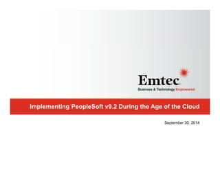 Emtec, Inc. Proprietary & Confidential. All rights reserved 2014.Emtec, Inc. Proprietary & Confidential. All rights reserved 2014.
Implementing PeopleSoft v9.2 During the Age of the Cloud
September 30, 2014
 