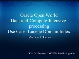 Oracle Open World
Data-and-Compute-Intensive
processing
Use Case: Lucene Domain Index
Marcelo F. Ochoa
Fac. Cs. Exactas - UNICEN - Tandil - Argentina
 