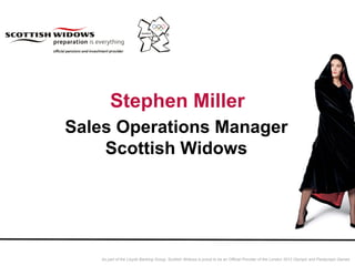 Stephen Miller
Sales Operations Manager
    Scottish Widows




   As part of the Lloyds Banking Group, Scottish Widows is proud to be an Official Provider of the London 2012 Olympic and Paralympic Games
 