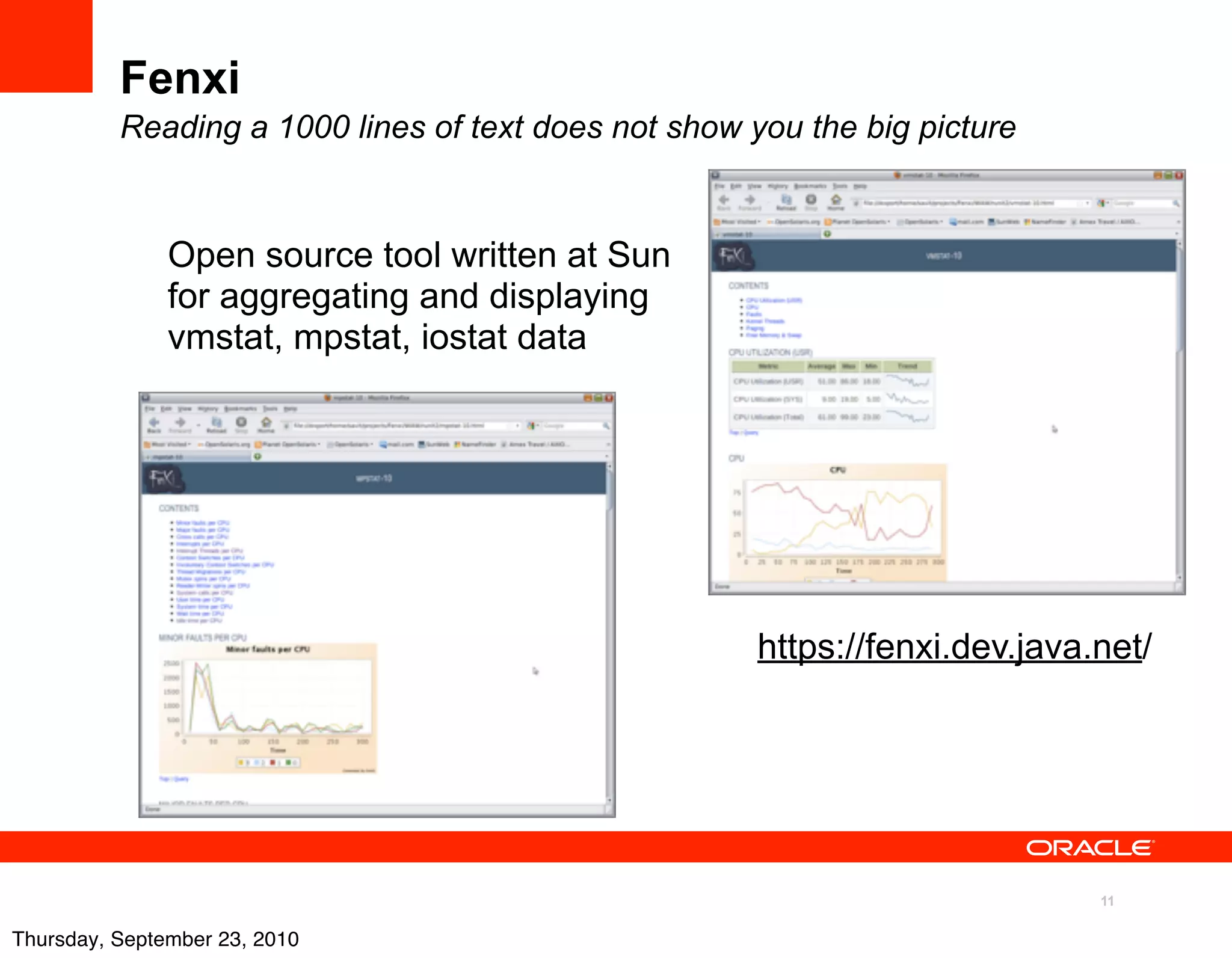 Fenxi
          Reading a 1000 lines of text does not show you the big picture


               Open source tool written at Sun
               for aggregating and displaying
               vmstat, mpstat, iostat data




                                                      https://fenxi.dev.java.net/




                                                                             11

Thursday, September 23, 2010
 